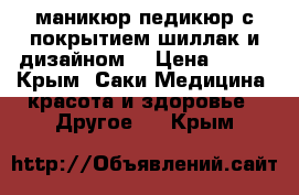 маникюр,педикюр с покрытием шиллак и дизайном. › Цена ­ 350 - Крым, Саки Медицина, красота и здоровье » Другое   . Крым